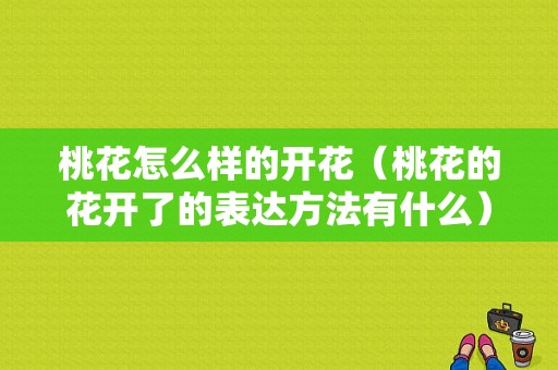 桃花怎么样的开花（桃花的花开了的表达方法有什么）